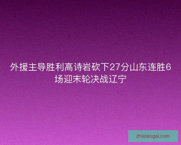 外援主导胜利高诗岩砍下27分山东连胜6场迎末轮决战辽宁